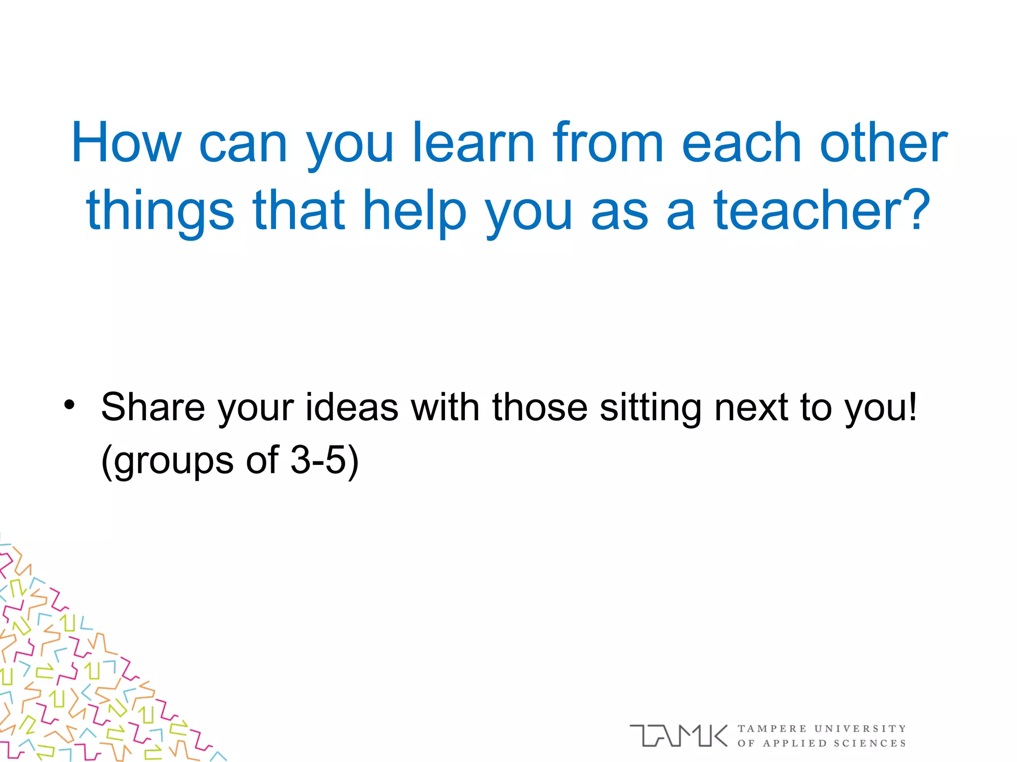 • Share your ideas with those sitting next to you!
(groups of 3-5)
How can you learn from each other
things that help you as a teacher?
 
