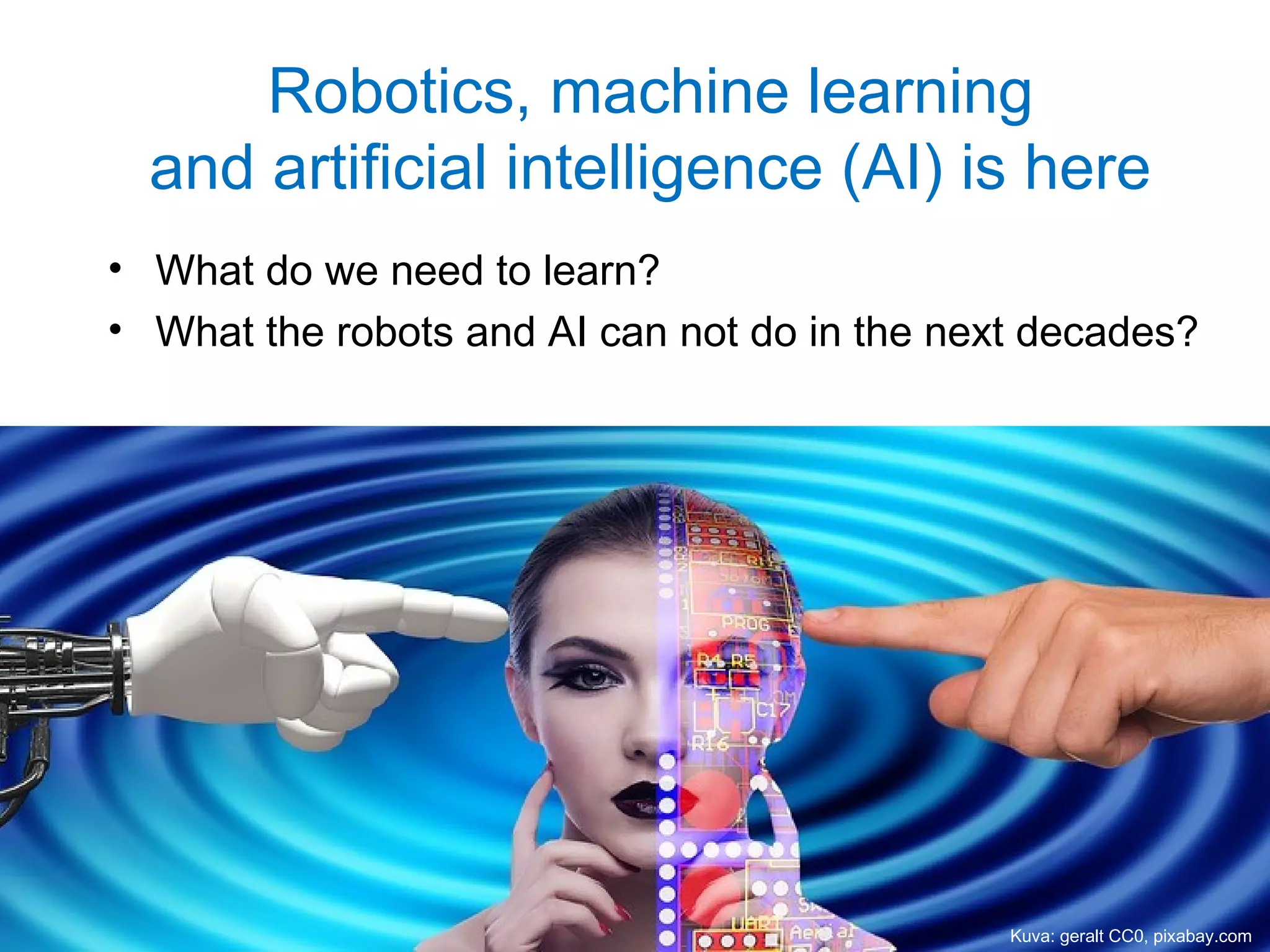 Robotics, machine learning
and artificial intelligence (AI) is here
• What do we need to learn?
• What the robots and AI can not do in the next decades?
Kuva: geralt CC0, pixabay.com
 