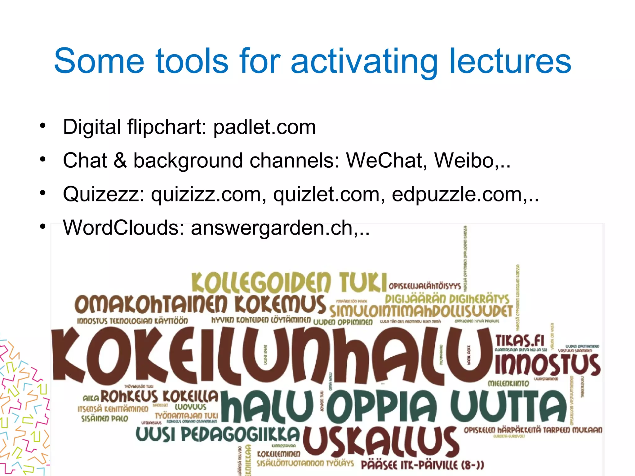 • Digital flipchart: padlet.com
• Chat & background channels: WeChat, Weibo,..
• Quizezz: quizizz.com, quizlet.com, edpuzzle.com,..
• WordClouds: answergarden.ch,..
Some tools for activating lectures
 