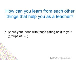 • Share your ideas with those sitting next to you!
(groups of 3-5)
How can you learn from each other
things that help you as a teacher?
 