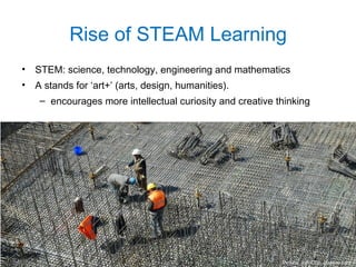 • STEM: science, technology, engineering and mathematics
• A stands for ‘art+’ (arts, design, humanities).
– encourages more intellectual curiosity and creative thinking
Rise of STEAM Learning
Picture: Joffi CC0, pixabay.com
 