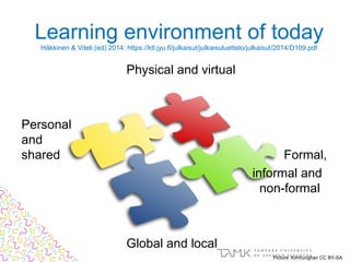 Learning environment of today
Häkkinen & Viteli (ed) 2014: https://ktl.jyu.fi/julkaisut/julkaisuluettelo/julkaisut/2014/D109.pdf
Physical and virtual
Personal
and
shared Formal,
informal and
non-formal
Global and local
Picture: Kimhunghan CC BY-SA
 