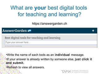 https://answergarden.ch
•Write the name of each tools as an individual message.
•If your answer is already written by someone else, just click it
and submit.
•Refresh to view all answers.
What are your best digital tools
for teaching and learning?
 