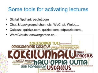 • Digital flipchart: padlet.com
• Chat & background channels: WeChat, Weibo,..
• Quizezz: quizizz.com, quizlet.com, edpuzzle.com,..
• WordClouds: answergarden.ch,..
Some tools for activating lectures
 
