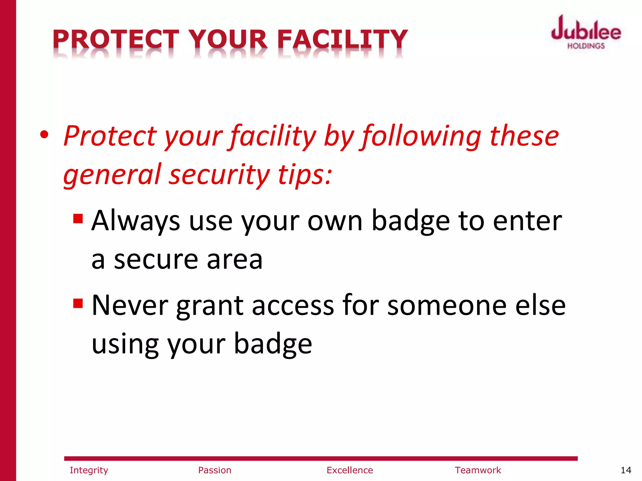 14ExcellencePassion TeamworkIntegrity
PROTECT YOUR FACILITY
• Protect your facility by following these
general security tips:
 Always use your own badge to enter
a secure area
 Never grant access for someone else
using your badge
 