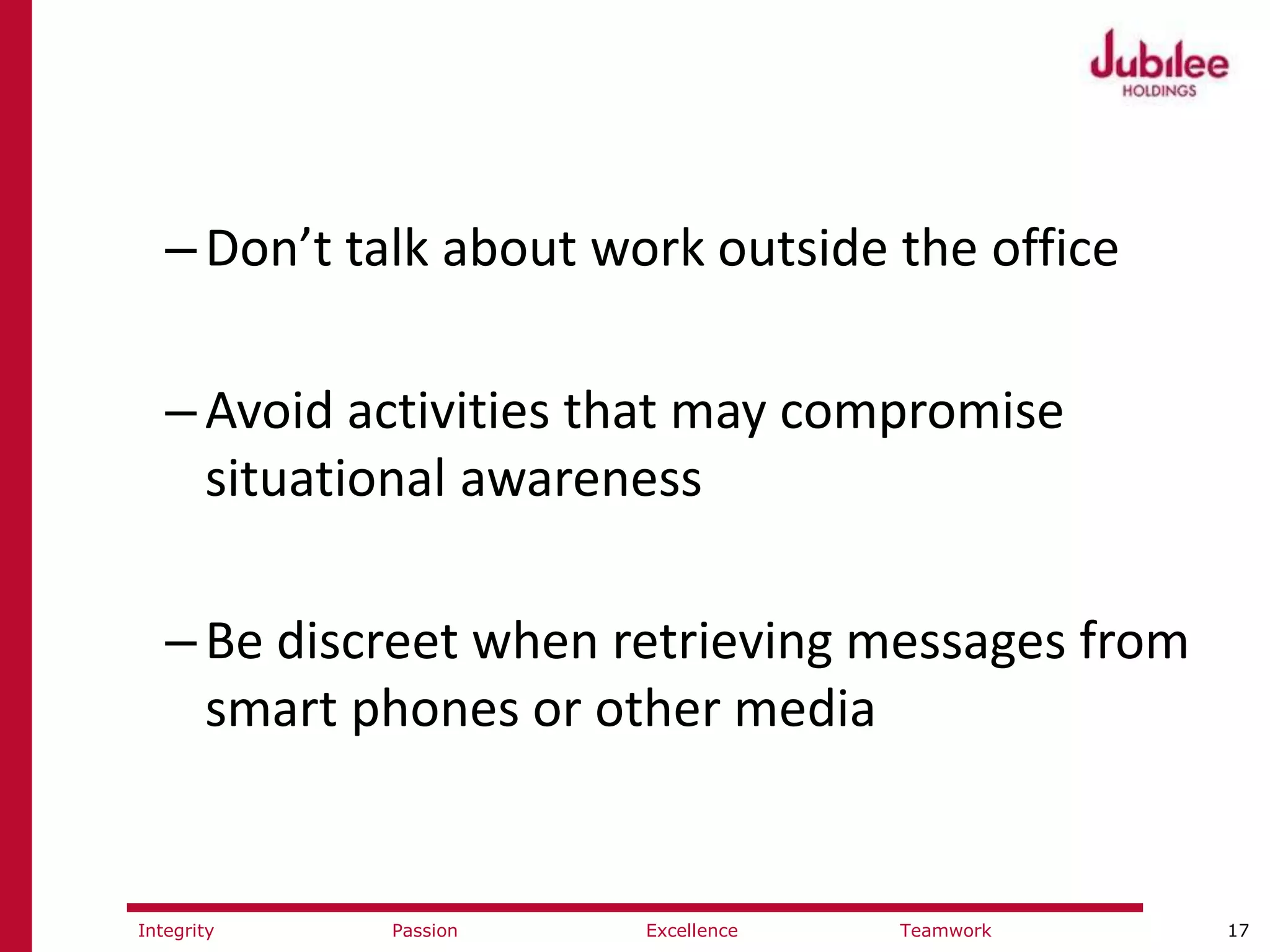 17ExcellencePassion TeamworkIntegrity
–Don’t talk about work outside the office
–Avoid activities that may compromise
situational awareness
–Be discreet when retrieving messages from
smart phones or other media
 