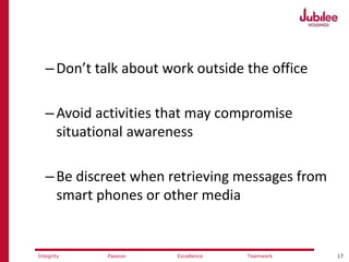 17ExcellencePassion TeamworkIntegrity
–Don’t talk about work outside the office
–Avoid activities that may compromise
situational awareness
–Be discreet when retrieving messages from
smart phones or other media
 
