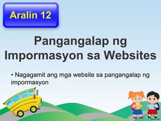 Pangangalap ng
Impormasyon sa Websites
Aralin 12
• Nagagamit ang mga website sa pangangalap ng
impormasyon
 