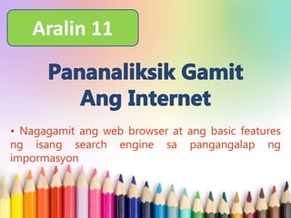 Aralin 11
• Nagagamit ang web browser at ang basic features
ng isang search engine sa pangangalap ng
impormasyon
 