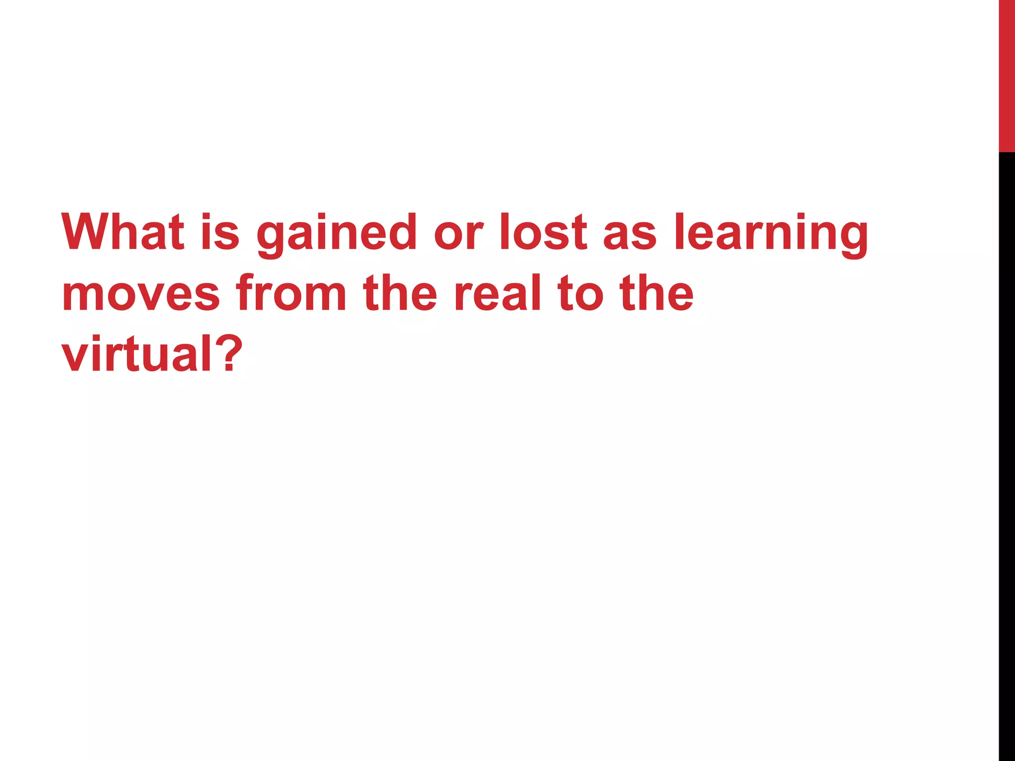 What is gained or lost as learning
moves from the real to the
virtual?
 