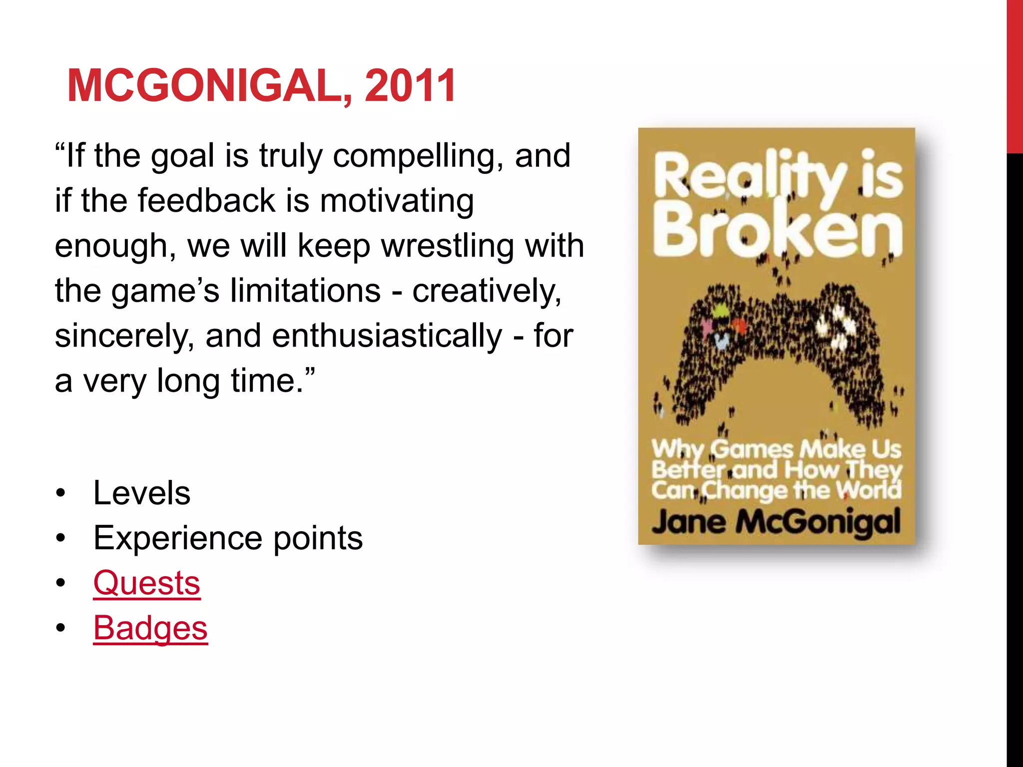 MCGONIGAL, 2011
“If the goal is truly compelling, and
if the feedback is motivating
enough, we will keep wrestling with
the game’s limitations - creatively,
sincerely, and enthusiastically - for
a very long time.”


•   Levels
•   Experience points
•   Quests
•   Badges
 