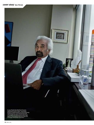 cover story            Sam Pitroda




       In 1993 Pitroda described how US success
       influenced his work in India: “I was almost
       brutal in my determination to root out hierarchy
       and bureaucracy: I once shouted and made
       a thoroughly mortifying scene in order to get
       typists to stop leaping to their feet every time
       a manager entered their work space.”



 14 • EBR #1 2012
 
