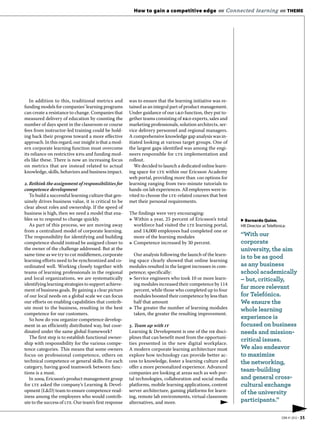 How to gain a competitive edge «« Connected learning «« THEME




   In addition to this, traditional metrics and        was to ensure that the learning initiative was re-
funding models for companies’ learning programs        tained as an integral part of product management.
can create a resistance to change. Companies that      Under guidance of our l&d function, they put to-
measured delivery of education by counting the         gether teams consisting of r&d experts, sales and
number of days spent in the classroom or course        marketing professionals, solution architects, ser-
fees from instructor-led training could be hold-       vice delivery personnel and regional managers.
ing back their progress toward a more effective        A comprehensive knowledge gap analysis was in-
approach. In this regard, our insight is that a mod-   itiated looking at various target groups. One of
ern corporate learning function must overcome          the largest gaps identified was among the engi-
its reliance on restrictive kpis and funding mod-      neers responsible for lte implementation and
els like these. There is now an increasing focus       rollout.
on metrics that are instead related to actual             We decided to launch a dedicated online learn-
knowledge, skills, behaviors and business impact.      ing space for lte within our Ericsson Academy
                                                       web portal, providing more than  options for
. Rethink the assignment of responsibilities for      learning ranging from two-minute tutorials to
competence development                                 hands-on lab experiences. All employees were in-
   To build a successful learning culture that gen-    vited to choose the lte-related courses that best
uinely drives business value, it is critical to be     met their personal requirements.
clear about roles and ownership. If the speed of
business is high, then we need a model that ena-       The findings were very encouraging:
bles us to respond to change quickly.                  3 Within a year, 25 percent of Ericsson’s total      ▶ Bernardo Quinn,
   As part of this process, we are moving away           workforce had visited the lte learning portal,     HR Director at Telefónica:
from a centralized model of corporate learning.          and 14,000 employees had completed one or
The responsibility for identifying and building          more of the learning modules                       “With our
competence should instead be assigned closer to        3 Competence increased by 30 percent.                corporate
the owner of the challenge addressed. But at the                                                            university, the aim
same time as we try to cut middlemen, corporate          Our analysis following the launch of the learn-
                                                                                                            is to be as good
learning efforts need to be synchronized and co-       ing space clearly showed that online learning
ordinated well. Working closely together with          modules resulted in the largest increases in com-    as any business
teams of learning professionals in the regional        petence; specifically:                               school academically
and local organizations, we are systematically         3 Service engineers who took 10 or more learn-       – but, critically,
identifying learning strategies to support achieve-      ing modules increased their competence by 114
ment of business goals. By gaining a clear picture       percent, while those who completed up to four
                                                                                                            far more relevant
of our local needs on a global scale we can focus        modules boosted their competence by less than      for Telefónica.
our efforts on enabling capabilities that contrib-       half that amount                                   We ensure the
ute most to the business, resulting in the best        3 The greater the number of learning modules         whole learning
competence for our customers.                            taken, the greater the resulting improvement.
   So how do you organize competence develop-                                                               experience is
ment in an efficiently distributed way, but coor-      . Team up with it                                   focused on business
dinated under the same global framework?               Learning & Development is one of the hr disci-       needs and mission-
   The first step is to establish functional owner-    plines that can benefit most from the opportuni-
                                                                                                            critical issues.
ship with responsibility for the various compe-        ties presented in the new digital workplace.
tence categories. This means that some owners          A modern corporate learning architecture must        We also endeavor
focus on professional competence, others on            explore how technology can provide better ac-        to maximize
technical competence or general skills. For each       cess to knowledge, foster a learning culture and     the networking,
category, having good teamwork between func-           offer a more personalized experience. Advanced
tions is a must.                                       companies are looking at areas such as web por-
                                                                                                            team-building
   In , Ericsson’s product management group        tal technologies, collaboration and social media     and general cross-
for lte asked the company’s Learning & Devel-          platforms, mobile learning applications, content     cultural exchange
opment (L&D) team to ensure competence read-           server architecture, gaming platforms for learn-     of the university
iness among the employees who would contrib-           ing, remote lab environments, virtual classroom
ute to the success of lte. Our team’s first response   alternatives, and more.                              participants.”
                                                                                                                                         ▶
                                                                                                                                   EBR #1 2012 • 35
 
