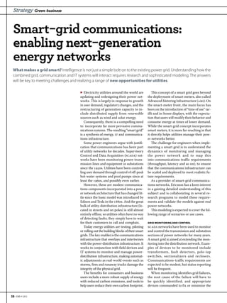 Strategy Green business


  Smart−grid communications:
  enabling next−generation
  energy networks
  What makes a grid smart? Intelligence is not just a simple bolt-on to the existing power grid. Understanding how the
  combined grid, communication and IT systems will interact requires research and sophisticated modeling. The answers
  will be key to meeting challenges and realizing a range of new opportunities for utilities.

                                         ▶ Electricity utilities around the world are           This concept of a smart grid goes beyond
                                         updating and redesigning their power net-           the deployment of smart meters, also called
                                         works. This is largely in response to growth        Advanced Metering Infrastructure (ami). On
                                         in user demand, regulatory changes, and the         the smart-meter front, the main focus has
                                         restructuring of generation capacity to in-         been on the introduction of “time of use” tar-
                                         clude distributed supply from renewable             iffs and in-home displays, with the expecta-
                                         sources such as wind and solar energy.              tion that users will modify their behavior and
                                            Consequently, there is a compelling need         consume energy at times of lower demand.
                                         to incorporate far more pervasive commu-            While the smart-grid concept incorporates
                                         nications systems. The resulting “smart grid”       smart meters, it is more far-reaching in that
                                         is a synthesis of energy, it and communica-         it directly helps utilities manage their pow-
                                         tions infrastructure.                               er networks better.
                                            Some power engineers argue with justifi-            The challenge for engineers when imple-
                                         cation that communications has been part            menting a smart grid is to understand the
                                         of utility networks for decades. Supervisory        dynamics of monitoring and managing
                                         Control and Data Acquisition (scada) net-           the power network and to map this
                                         works have been monitoring power-trans-             into communications-traffic requirements
                                         mission lines and equipment in substations          (throughput, latency and so on), to ensure
                                         since the s. Utilities have been control-       that the communications infrastructure can
                                         ling user demand through control of off-peak        be scaled and deployed to meet realistic fu-
                                         hot-water systems and pool pumps since at           ture requirements.
                                         least the s, and possibly even earlier.            As a provider of smart-grid communica-
                                            However, these are modest communica-             tions networks, Ericsson has a keen interest
                                         tions components incorporated into a pow-           in a gaining detailed understanding of this
                                         er network architecture that has changed lit-       subject and is collaborating in several re-
                                         tle since the basic model was introduced by         search programs to model these require-
                                         Edison and Tesla in the s. And the great        ments and validate the models against real
                                         bulk of utility-distribution infrastructure (lo-    power networks.
                                         cated in streets and on poles) is still almost         This modeling is expected to cover the fol-
                                         entirely offline, so utilities often have no way    lowing range of scenarios or use cases.
                                         of detecting faults; they simply have to wait
                                         for their customers to call and complain.           GRID MONITORING AND CONTROL
                                            Today energy utilities are testing, piloting     scada networks have been used to monitor
                                         or rolling out the building blocks of their smart   and control the transmission and substation
                                         grids. The key enabler is the communications        sections of power networks for many years.
                                         infrastructure that overlays and intertwines        A smart grid is aimed at extending the mon-
                                         with the power-distribution infrastructure. It      itoring into the distribution network. Exam-
                                         works in conjunction with field devices and         ples of devices to be monitored include
                                         IT systems to monitor and manage power-             transformers, fault detectors, pole-top
                                         distribution infrastructure, making automat-        switches, sectionalizers and reclosers.
                                         ic adjustments as real-world events such as         Communications-traffic requirements are
                                         storms, fires and runaway trucks damage the         expected to be modest, but status reporting
                                         integrity of the physical grid.                     will be frequent.
                                            The benefits for consumers and business             When monitoring identifies grid failures,
                                         users include a more robust supply of energy        the root cause of the failure will have to
                                         with reduced carbon emissions, and tools to         be quickly identified, and appropriate
                                         help users reduce their own carbon footprint.       devices commanded to fix or minimize the


38 • EBR #1 2012
 
