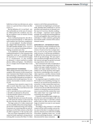 Consumer behavior Strategy




holds have at least one television set, and as    content on all of their personal devices.
many as  percent have at least one flat-           Consumers are beginning to, at least par-
screen tv.                                        tially, abandon their traditional tv service
   But the definition of tv is not fixed – nei-   providers and instead use on-demand, over-
ther technically nor in the eyes of consum-       the-top (ott) services, thereby avoiding –
ers. What used to be a uniform, one-size-         for example – expensive movie channel
fits-all, medium is now an mixture of many        packages. By mixing and matching different
different things.                                 services and suppliers, they create their own
   From a technical perspective, the old an-      individual tv/video solutions, getting the
alog terrestrial broadcast tv still exists in     best of both worlds: a mixture of live and on-
some markets, but it has been complement-         demand content.
ed – or even replaced – by other technolo-
gies: Digital Video Broadcasting – Terrestri-     SUPER SIMPLICITY  THE PARADOX OF CHOICE
al/Cable/Satellite/Mobile (dvb-t/dvb-c/           The drawback of these homebrewed solu-
dvb-s), iptv, internet streaming and down-        tions is that they add complexity for tv
loading, to mention just a few.                   viewers. If each service has a unique inter-
   tv, by definition, naturally still includes    face, or even its own remote control and
traditional broadcast tv, but consumers also      mode of access, it will become prohibitive-
regard the catch-up tv available through          ly difficult for less advanced consumers to
set-top boxes or tv network internet pages        both set up and manage. The user experi-
as tv. Furthermore, tv also includes              ence revolution brought about by the mo-
on-demand tv shows watched on mobile              bile internet and apps has greatly increased
phones, tablets and laptops – the definition      our expectations of new services.
of tv is simply much broader than it was             The ConsumerLab study revealed that it
before.                                           has become a basic requirement for the in-
                                                  terface to be super-simple and intuitive. “Us-
FROM TECHNOLOGY TO EXPERIENCE                     ability and super-simple interfaces” was
When asking consumers about their tv con-         ranked as one of the top three most impor-
sumption, their answers revolve around con-       tant factors contributing to the overall tv/
tent. Consumers don’t think in terms of spe-      video experience, and this criterion clearly
cific technology or distribution channels. In     influences consumers’ habits and consump-
fact, functionality demands are secondary to      tion of content.
demands on the overall experience. For con-          An important aspect of usability is the ef-
sumers, functionality is merely a means to        fort it takes to do something. Forcing con-
an end.                                           sumers to use several services/interfaces to
   Consumers have started to expect to be         access the tv/video content they want com-
able to watch what they want, when and            plicates things. Many video-on-demand
where they want. They want full access to all     (vod) services do not offer both old and new
content, including:                               content, so consumers must use several ser-
3 all tv provider services on all screens         vices to access all of the content they want.
3 all video-on-demand on all screens              This makes their vod usage both time-
3 all downloaded content on all screens           consuming and complicated.
3 all online tv on all screens.                      Consumer demand for super-simple con-
   Naturally this does not mean all consum-       tent discovery and consumption will, in the
ers will watch all content on all screens all     long run, favor major tv and video-content
the time, but they want the ability to do so.     players that can offer services and a wide
   The large variety of tv/video content and      range of content in an easy-to-use manner
services available online is becoming integrat-   to all devices.
ed into the traditional living room setting.         The ability to also consume tv and video
Consumers are connecting add-ons and set-         content off-line will be another success fac-
top boxes to all of their screens so that they    tor, since in the short- to medium-term per-
are able to experience tv the way they want.      spective, internet access will not be available
   One out of four respondents in the Con-        everywhere. Airplanes, trains, cars – as well
sumerLab study expressed a strong interest        as remote and foreign locations – will remain
in being able to access all of their tv/video     disconnected for many consumers.


                                                                                                                       EBR #1 2012 • 59
 