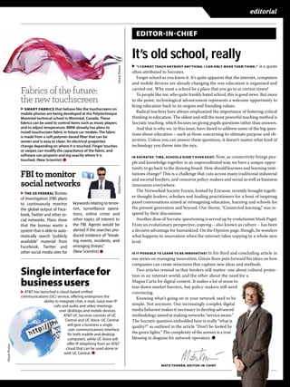 editorial


                                                                                                EDITORINCHIEF


                                                                                              It’s old school, really
                                                                                              ▶ “I CANNOT TEACH ANYBODY ANYTHING. I CAN ONLY MAKE THEM THINK,” is a quote




                                                                              iStock Photos
                                                                                              often attributed to Socrates.
                                                                                                 Forget school as you know it. It’s quite apparent that the internet, computers
                                                                                              and mobile devices are already changing the way education is organized and
                Fabrics of the future:                                                        carried out. Why must a school be a place that you go to at certain times?
                                                                                                 To people like me, who quite frankly hated school, this is good news. But more
                the new touchscreen                                                           to the point, technological advancement represents a welcome opportunity to
                                                                                              bring education back to its origins and founding values.
                ▶ SMART FABRICS that behave like the touchscreens on
                mobile phones are being developed at the Polytechnique
                                                                                                 Radical teachers have always emphasized the importance of fostering critical
                Montréal technical school in Montréal, Canada. These                          thinking in education. The oldest and still the most powerful teaching method is
                fabrics can be used to control items such as music players                    Socratic teaching, which focuses on giving pupils questions rather than answers.
                and to adjust temperature. BMW already has plans to                              And that is why we, in this issue, have dared to address some of the big ques-
                install touchscreen fabric in future car models. The fabric
                                                                                              tions about education – such as those concerning its ultimate purpose and ob-
                is made from a soft polymer-based fiber that can be
                woven and is easy to clean. Its electrical properties                         jectives. Unless you can answer these questions, it doesn’t matter what kind of
                change depending on where it is touched. Finger touches                       technology you throw into the mix.
                or swipes can modify the capacitance of the fabric, and
                software can pinpoint and log exactly where it is                             IN SOCRATES’ TIME, SCHOOLS DIDN’T EVEN EXIST. Now, as connectivity brings peo-
                touched. (New Scientist) ●
                                                                                              ple and knowledge together in an unprecedented way, we have a unique oppor-
                                                                                              tunity to go back to the drawing board. How should learners and learning insti-
                FBI to monitor                                                                tutions change? This is a challenge that cuts across many traditional industrial
                                                                              iStock Photos




                                                                                              and societal borders, and concerns policy-makers and social as well as business
                social networks                                                               innovators everywhere.
                                                                                                 The Networked Society Forum, hosted by Ericsson, recently brought togeth-
                ▶ THE US FEDERAL Bureau
                of Investigation (FBI) plans                                                  er thought leaders, scholars and leading practitioners for a bout of inspiring
                to continuously monitor         keywords relating to terror-                  panel conversations aimed at reimagining education, learning and schools for
                the global output of Face-      ism, surveillance opera-                      the present generation and beyond. Our theme, “Connected learning,” was in-
                book, Twitter and other so-     tions, online crime and                       spired by their discussions.
                cial networks. Plans show       other topics of interest to                      Another dose of Socratic questioning is served up by evolutionist Mark Pagel.
                that the bureau wants a         the FBI. Agents would be                      From an evolutionary perspective, copying – also known as culture – has been
                system that is able to auto-    alerted if the searches pro-                  a decisive advantage for humankind. On the Opinion page, though, he wonders
                matically search “publicly      duced evidence of “break-                     what happens to innovation when the internet takes copying to a whole new
                available” material from        ing events, incidents, and                    level.
                Facebook, Twitter and           emerging threats.”
                other social media sites for    (New Scientist) ●                             IS IT POSSIBLE TO LEARN TO BE INNOVATIVE? In his third and concluding article in
                                                                                              our series on managing innovation, Göran Roos puts forward his ideas on how
                                                                                              companies can create structures that capture new ideas and methods.

                Single interface for                                                             Two articles remind us that borders still matter: one about cultural protec-
                                                                                              tion in an internet world; and the other about the need for a
                business users                                                                Magna Carta for digital content. It makes a lot of sense to
                                                                                              tear down market barriers, but policy-makers still need
                ▶ AT&T has launched a cloud-based unified                                     convincing.
                communications (UC) service, offering enterprises the                            Knowing what’s going on in your network used to be
                             ability to integrate chat, e-mail, voice over IP
                                    calls and audio and video meetings                        simple. Not anymore. Our increasingly complex digital
                                        over desktops and mobile devices.                     media behavior makes it necessary to develop advanced
                                           AT&T UC Services consists of UC                    methodology aimed at making networks “service aware.”
                                            Central and UC Voice. UC Central                  The Socratic question embedded here is really “what is
                                             will give a business a single                    quality?” as outlined in the article “Don’t be fooled by
                                             user communications interface
                                             for both mobile and desktop                      the green lights.” The complexity of the answer is a true
                                             computers, while UC Voice will                   blessing in disguise for network operators. ●
                                             offer IP telephony from an AT&T
iStock Photos




                                            cloud that can be used alone or
                                           with UC Central. ●


                                                                                                              MATS THORÉN, EDITORIN CHIEF
 