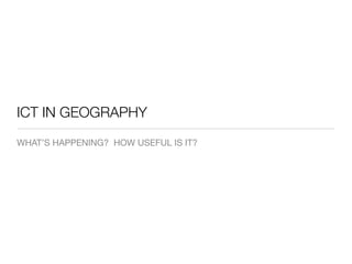 ICT IN GEOGRAPHY
WHAT’S HAPPENING? HOW USEFUL IS IT?
 