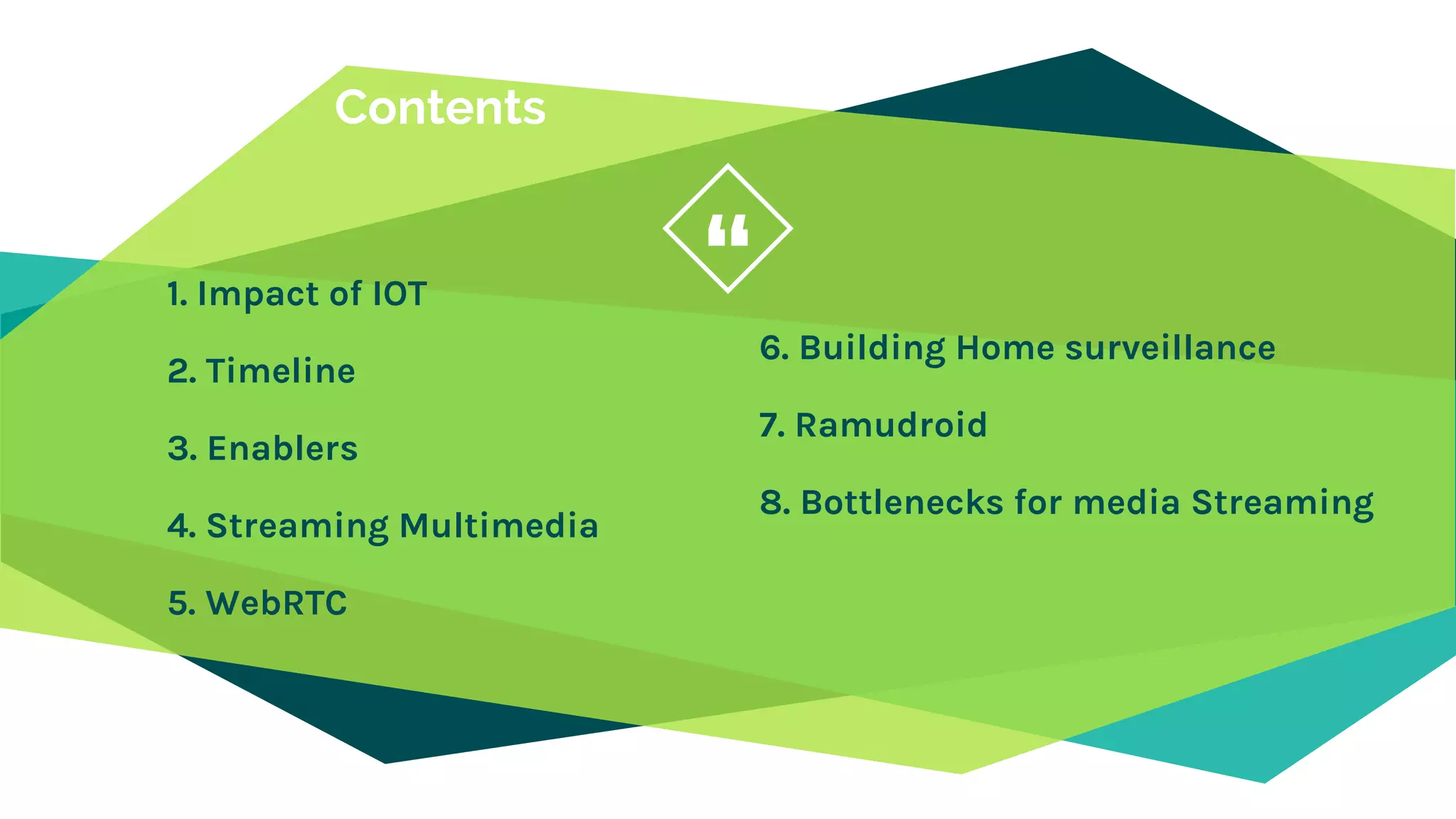 “
Contents
1. Impact of IOT
2. Timeline
3. Enablers
4. Streaming Multimedia
5. WebRTC
6. Building Home surveillance
7. Ramudroid
8. Bottlenecks for media Streaming
 