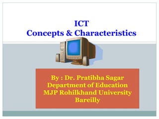 ICT
Concepts & Characteristics
By : Dr. Pratibha Sagar
Department of Education
MJP Rohilkhand University
Bareilly
 