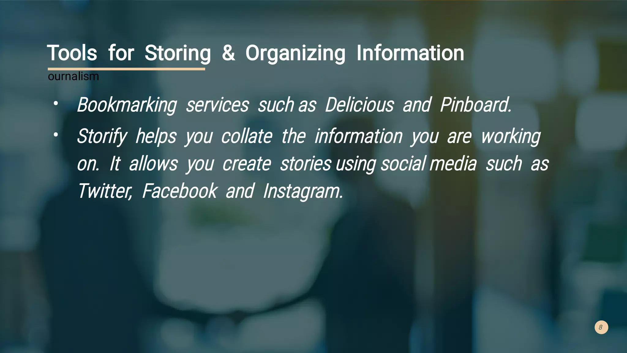 8
Tools for Storing & Organizing Information
•
•
Bookmarking services such as Delicious and Pinboard.
Storify helps you collate the information you are working
on. It allows you create stories using social media such as
Twitter, Facebook and Instagram.
ournalism
 