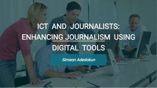 ICT AND JOURNALISTS:
ENHANCING JOURNALISM USING
DIGITAL TOOLS
Simeon Adedokun
 