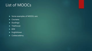 List of MOOCs
 Some examples of MOOCs are:
 Coursera
 Duolingo
 Treehouse
 EDX
 Englishtown
 Codeacademy
 