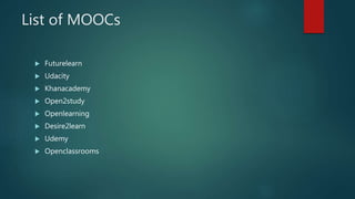 List of MOOCs
 Futurelearn
 Udacity
 Khanacademy
 Open2study
 Openlearning
 Desire2learn
 Udemy
 Openclassrooms
 