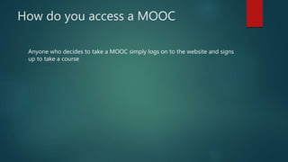 How do you access a MOOC
Anyone who decides to take a MOOC simply logs on to the website and signs
up to take a course
 