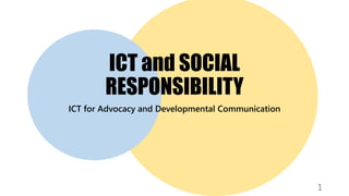 ICT and SOCIAL
RESPONSIBILITY
ICT for Advocacy and Developmental Communication
1
 