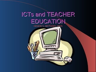 ICTs and TEACHER
   EDUCATION
   NADINE C. MATONDO, MAIS
 