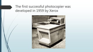 The first successful photocopier was
developed in 1959 by Xerox
 