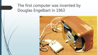 The first computer was invented by
Douglas Engelbart in 1963
 