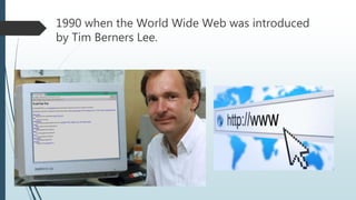 1990 when the World Wide Web was introduced
by Tim Berners Lee.
 