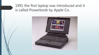 1991 the first laptop was introduced and it
is called Powerbook by Apple Co.
 