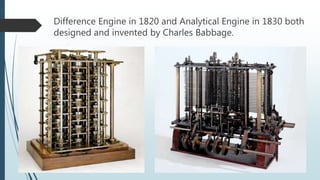 Difference Engine in 1820 and Analytical Engine in 1830 both
designed and invented by Charles Babbage.
 