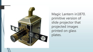 Magic Lantern in1870.
primitive version of
slide projector that
projected images
printed on glass
plates.
 
