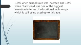 1890 when school slate was invented and 1890
when chalkboard was one of the biggest
invention in terms of educational technology
which is still being used up to this age.
 
