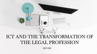 ICT AND THE TRANSFORMATION OF
THE LEGAL PROFESSION
SEYI ONI
 