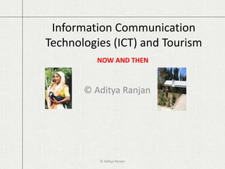 Information Communication 
Technologies (ICT) and Tourism 
NOW AND THEN 
© Aditya Ranjan 
© Aditya Ranjan 
 