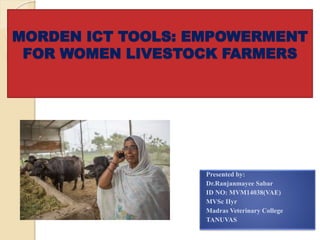 MORDEN ICT TOOLS: EMPOWERMENT
FOR WOMEN LIVESTOCK FARMERS
Presented by:
Dr.Ranjanmayee Sabar
ID NO: MVM14038(VAE)
MVSc IIyr
Madras Veterinary College
TANUVAS
 