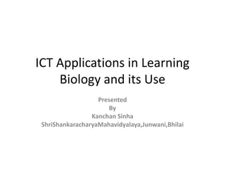 ICT Applications in Learning
Biology and its Use
Presented
By
Kanchan Sinha
ShriShankaracharyaMahavidyalaya,Junwani,Bhilai
 