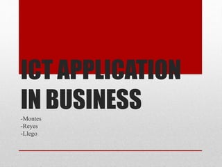 ICT APPLICATION
IN BUSINESS-Montes
-Reyes
-Llego
 