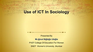 Use of ICT In Sociology
Presented By
Mr.@mol B@b@n Ub@le
PVDT College Of Education For Women
SNDT Women's University ,Mumbai
 