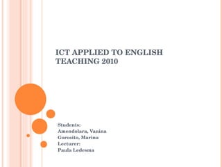 ICT APPLIED TO ENGLISH TEACHING 2010 Students: Amendolara, Vanina Gorosito, Marina Lecturer: Paula Ledesma 