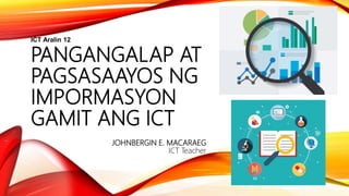 PANGANGALAP AT
PAGSASAAYOS NG
IMPORMASYON
GAMIT ANG ICT
JOHNBERGIN E. MACARAEG
ICT Teacher
ICT Aralin 12
 