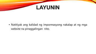 LAYUNIN
• Natitiyak ang kalidad ng impormasyong nakalap at ng mga
website na pinaggalingan nito.
 