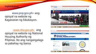 Halimbawa:
www.pnp.gov.ph– ang
opisyal na website ng
Kagawaran ng Edukasyon.
www.nha.gov.ph- ang
opisyal na website ng Nat...