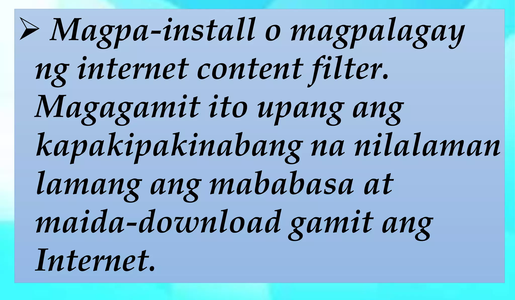  Magpa-install o magpalagay
ng internet content filter.
Magagamit ito upang ang
kapakipakinabang na nilalaman
lamang ang mababasa at
maida-download gamit ang
Internet.
 
