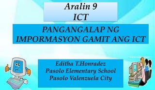 Aralin 9
ICT
PANGANGALAP NG
IMPORMASYON GAMIT ANG ICT
Editha T.Honradez
Pasolo Elementary School
Pasolo Valenzuela City
 