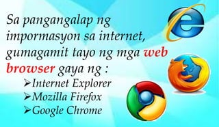 Sa pangangalap ng
impormasyon sa internet,
gumagamit tayo ng mga web
browser gaya ng :
Internet Explorer
Mozilla Firefox...
